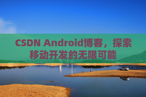 CSDN Android博客，探索移动开发的无限可能